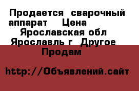 Продается  сварочный аппарат  › Цена ­ 25 000 - Ярославская обл., Ярославль г. Другое » Продам   